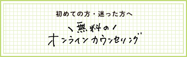 初めての方・迷った方へ 無料のオンラインカウンセリング