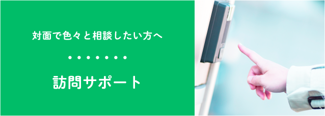 対面で色々と相談したい方へ 訪問サポート